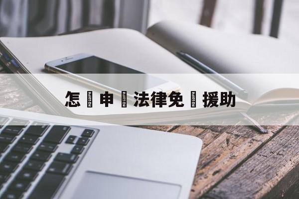 怎樣申請法律免費援助(怎样申请法律免费援助律师)