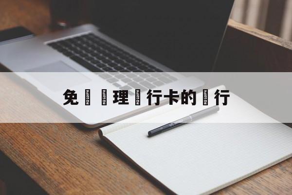 免費辦理銀行卡的銀行(免费办理银行卡的银行叫什么)