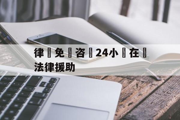 律師免費咨詢24小時在線法律援助(律师免费咨询24小时在线法律援助电话)