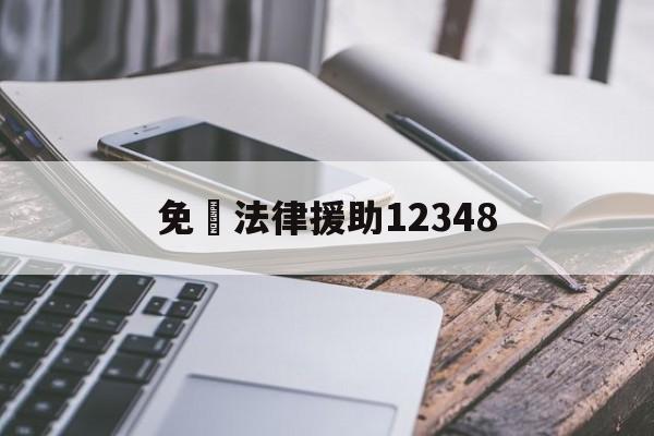 免費法律援助12348(深圳免费法律援助12348)